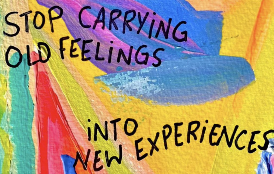 Stop carrying old feelings into new experiences.